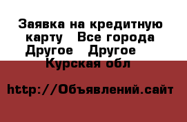 Заявка на кредитную карту - Все города Другое » Другое   . Курская обл.